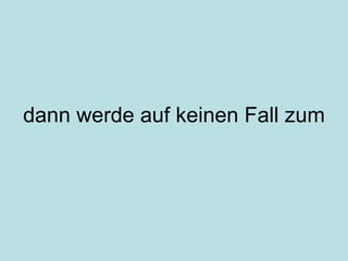 dann werde auf keinen Fall zum 
