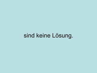 sind keine Lösung. 