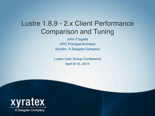 Lustre 1.8.9 - 2.x Client Performance
Comparison and Tuning!
John Fragalla!
HPC Principal Architect!
Xyratex, A Seagate Company!
!
Lustre User Group Conference!
April 8-10, 2014!
 