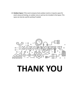 10. Outdoor Space: If the event company hosts outdoor events or requires space for
event setup and testing, an outdoor area or yard can be included in the layout. This
space can also be used for parking if needed.
 