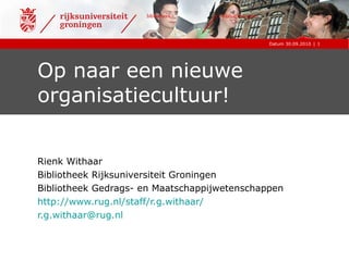 Op naar een nieuwe organisatiecultuur! Rienk Withaar Bibliotheek Rijksuniversiteit Groningen Bibliotheek Gedrags- en Maatschappijwetenschappen http://www.rug.nl/staff/r.g.withaar/ [email_address] 