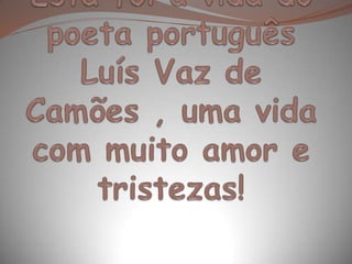 Esta foi a vida do poeta português Luís Vaz de Camões , uma vida com muito amor e tristezas!
