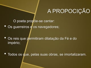 A PROPOCIÇÃO
O poeta propõe-se cantar:
• Os guerreiros e os navegadores;
• Os reis que permitiram dilatação da Fé e do
império;
• Todos os que, pelas suas obras, se imortalizaram.
 
