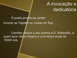 A invocação e
dedicatória
O poeta propõe-se cantar:
Invocar as Tágides ou musas do Tejo.
Camões dedica o seu poema a D. Sebastião, a
quem teve vários elogios e uma tença anual de
15000 reis.
 