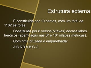 Estrutura externa
É constituída por 10 cantos, com um total de
1102 estrofes.
Constituída por 8 versos(oitavas) decassílabos
heróicos (acentuação nas 6ª e 10ª sílabas métricas).
Com rima cruzada e emparelhada:
A B A B A B C C.
 