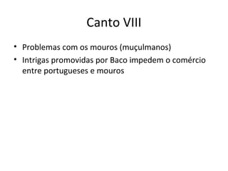 Canto VIII
• Problemas com os mouros (muçulmanos)
• Intrigas promovidas por Baco impedem o comércio
entre portugueses e mouros
 