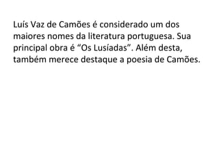 Luís Vaz de Camões é considerado um dos
maiores nomes da literatura portuguesa. Sua
principal obra é “Os Lusíadas”. Além desta,
também merece destaque a poesia de Camões.
 