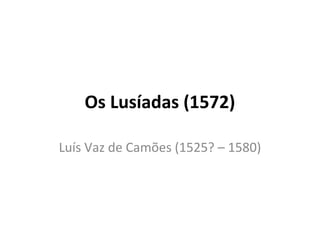 Os Lusíadas (1572)
Luís Vaz de Camões (1525? – 1580)
 