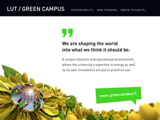 We assume environmental responsibility for all
of our actions: scientific research, academic education,
societal interaction and support services.
Show the way. Never follow.
LAPPEENRANTA UNIVERSITY OF TECHNOLOGY
www.greencampus.fi
 