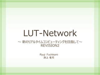 LUT-Network
～ 新のリアルタイムコンピューティングを目指して～
REVISION2
Ryuji Fuchikami
渕上 竜司
 