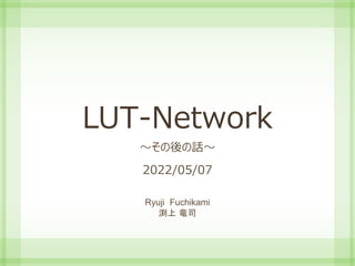 LUT-Network
～その後の話～
2022/05/07
Ryuji Fuchikami
渕上 竜司
 