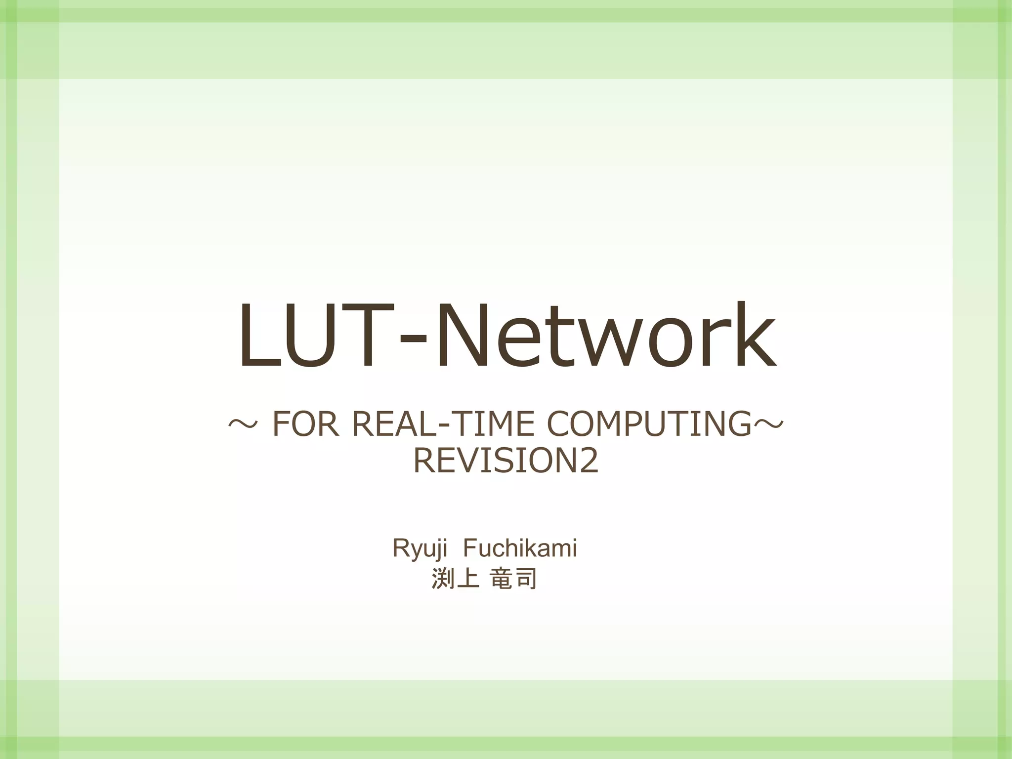 LUT-Network
～ FOR REAL-TIME COMPUTING～
REVISION2
Ryuji Fuchikami
渕上 竜司
 