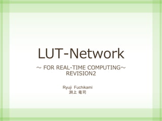 LUT-Network
～ FOR REAL-TIME COMPUTING～
REVISION2
Ryuji Fuchikami
渕上 竜司
 