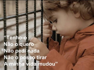 A minha vida mudou” “ Tenho-o Não o quero Não pedi nada Não o posso tirar 