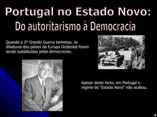 Quando a 2ª Grande Guerra terminou, as
ditaduras dos países da Europa Ocidental foram
sendo substituídas pelas democracias.




                                         Apesar deste facto, em Portugal o
                                         regime do “Estado Novo” não acabou.
 