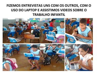 FIZEMOS ENTREVISTAS UNS COM OS OUTROS, COM O
   USO DO LAPTOP E ASSISTIMOS VIDEOS SOBRE O
              TRABALHO INFANTIL
 