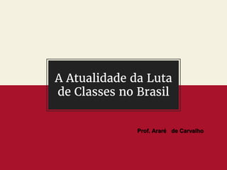 A Atualidade da Luta
de Classes no Brasil
Prof. Araré de Carvalho
 