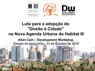 Luta para a adopção do
"Direito à Cidade"
na Nova Agenda Urbana do Habitat III
Allan Cain – Development Workshop
Debate de sexta-feira - 14 de Outubro de 2016
 