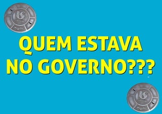 QUEM ESTAVA
NO GOVERNO???
QUEM ESTAVA
NO GOVERNO???
 