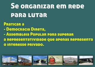 Praticar a
- Democracia Direta,
- Assembleia Popular para superar
a representatividade que apenas representa
o interesse privado.
Se organizar em rede
para lutar
 