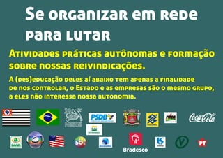 Atividades práticas autônomas e formação
sobre nossas reivindicações.
A (des)educação deles aí abaixo tem apenas a ﬁnalidade
de nos controlar, o Estado e as empresas são o mesmo grupo,
a eles não interessa nossa autonomia.
Se organizar em rede
para lutar
 