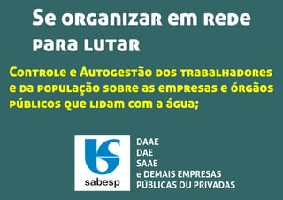 Se organizar em rede
para lutar
Controle e Autogestão dos trabalhadores
e da população sobre as empresas e órgãos
públicos que lidam com a água;
DAAE
DAE
SAAE
e DEMAIS EMPRESAS
PÚBLICAS OU PRIVADAS
 
