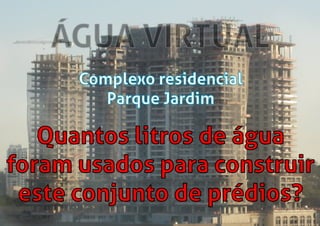 ÁGUA VIRTUAL
Complexo residencial
Parque Jardim
Quantos litros de água
foram usados para construir
este conjunto de prédios?
 