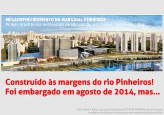 http://www1.folha.uol.com.br/cotidiano/2014/08/1504804-juiz-embarga-
complexo-de-luxo-em-construcao-na-marginal-pinheiros.shtml
Construído às margens do rio Pinheiros!
Foi embargado em agosto de 2014, mas...
 