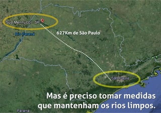 Mas é preciso tomar medidas
que mantenham os rios limpos.
Mas é preciso tomar medidas
que mantenham os rios limpos.
627Km de São Paulo627Km de São Paulo
 