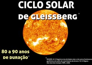 CICLO SOLAR
de gleissberg
CICLO SOLAR
de gleissberg
80 a 90 anos
de duração
80 a 90 anos
de duração
80 a 90 anos
de duração RIGOZO, N. R. Registros da atividade solar e de outros fenômenos
geofísicos em anéis de crescimento de árvore / N. R. Rigozo -
São José dos Campos: INPE, 1998.
*
*
*
 