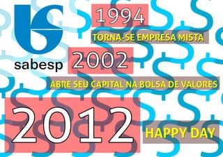 2002
2012
1994
TORNA-SE EMPRESA MISTATORNA-SE EMPRESA MISTA
HAPPY DAYHAPPY DAY
ABRE SEU CAPITAL NA BOLSA DE VALORESABRE SEU CAPITAL NA BOLSA DE VALORES
 