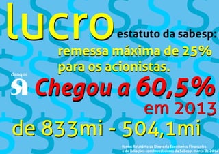em 2013
remessa máxima de 25%
para os acionistas.
lucroestatuto da sabesp:
Chegou a 60,5%Chegou a 60,5%
de 833mi - 504,1mide 833mi - 504,1mi
fonte: Relatório da Diretoria Econômico Financeira
e de Relações com Investidores da Sabesp, março de 2014
lucroremessa máxima de 25%
para os acionistas.
em 2013
 