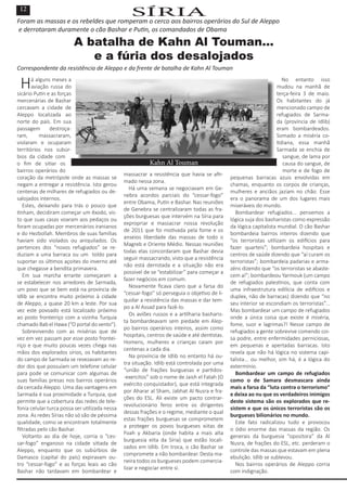 SÍRIA
Foram as massas e os rebeldes que romperam o cerco aos bairros operários do Sul de Aleppo
e derrotaram duramente o cão Bashar e Putin, os comandados de Obama
A batalha de Kahn Al Touman...
e a fúria dos desalojados
Correspondente da resistência de Aleppo e da frente de batalha de Kahn Al Touman
Há alguns meses a
aviação russa do
sicário Putin e as forças
mercenárias de Bashar
cercavam a cidade de
Aleppo localizada ao
norte do país. Em sua
passagem destroça-
ram, massacraram,
violaram e ocuparam
territórios nos subúr-
bios da cidade com
o fim de sitiar os
bairros operários do
coração da metrópole onde as massas se
negam a entregar a resistência. Isto gerou
centenas de milhares de refugiados ou de-
salojados internos.
Estes, deixando para trás o pouco que
tinham, decidiram começar um êxodo, vis-
to que suas casas voaram aos pedaços ou
foram ocupadas por mercenários iranianos
e do Hezbollah. Membros de suas famílias
haviam sido violados ou aniquilados. Os
pertences dos “novos refugiados” se re-
duziam a uma barraca ou um toldo para
suportar os últimos açoites do inverno até
que chegasse a bendita primavera.
Em sua marcha errante começaram a
se estabelecer nos arredores de Sarmada,
um povo que se bem está na província de
Idlib se encontra muito próximo à cidade
de Aleppo, a quase 20 km a leste. Por sua
vez este povoado está localizado próximo
ao posto fronteiriço com a vizinha Turquia
chamado Bab el Hawa (“O portal do vento”).
Sobrevivendo com as misérias que de
vez em vez passam por esse posto frontei-
riço e que muito poucas vezes chega nas
mãos dos explorados sírios, os habitantes
do campo de Sarmada se revezavam ao re-
dor dos que possuíam um telefone celular
para pode se comunicar com algumas de
suas famílias presas nos bairros operários
da cercada Aleppo. Uma das vantagens em
Sarmada é sua proximidade a Turquia, que
permite que a cobertura das redes de tele-
fonia celular turca possa ser utilizada nessa
zona. As redes Sírias não só são de péssima
qualidade, como se encontram totalmente
filtradas pelo cão Bashar.
Voltanto ao dia de hoje, corria o “ces-
sar-fogo” enganoso na cidade sitiada de
Aleppo, enquanto que os subúrbios de
Damasco (capital do país) expiravam ou-
tro “cessar-fogo” e as forças leais ao cão
Bashar não tardavam em bombardear e
massacrar a resistência que havia se afir-
mado nessa zona.
Há uma semana se negociavam em Ge-
nebra acordos parciais do “cessar-fogo”
entre Obama, Putin e Bashar. Nas reuniões
de Genebra se centralizaram todas as fra-
ções burguesas que intervém na Síria para
expropriar e massacrar nossa revolução
de 2011 que foi motivada pela fome e os
anseios liberdade das massas de todo o
Magreb e Oriente Médio. Nessas reuniões
todas elas concordaram que Bashar devia
seguir massacrando, visto que a resistência
não está derrotada e a situação não era
possível de se “estabilizar” para começar a
fazer negócios em comum.
Novamente ficava claro que a farsa do
“cessar-fogo” só perseguia o objetivo de li-
quidar a resistência das massas e dar tem-
po a Al Assad para fazê-lo.
Os aviões russos e a artilharia basharis-
ta bombardeavam sem piedade em Alep-
po bairros operários inteiros, assim como
hospitais, centros de saúde e até dentistas.
Homens, mulheres e crianças caiam por
centenas a cada dia.
Na província de Idlib no entanto há ou-
tra situação. Idlib está controlada por uma
“união de frações burguesas e partidos-
-exercitos” sob o nome de Jaish el Fatah (O
exército conquistador), que está integrada
por Aharar al Sham, Jabhat Al Nusra e fra-
ções do ESL. Ali existe um pacto contrar-
revolucionário feroz entre os dirigentes
dessas frações e o regime, mediante o qual
estas frações burguesas se comprometem
a proteger os povos burgueses xiitas de
Foah y Akbaria (onde habita a mais alta
burguesia xiita da Síria) que estão locali-
zados em Idlib. Em troca, o cão Bashar se
compromete a não bombardear. Desta ma-
neira todos os burgueses podem comercia-
lizar e negociar entre si.
No entanto isso
mudou na manhã de
terça-feira 3 de maio.
Os habitantes do já
mencionado campo de
refugiados de Sarma-
da (província de Idlib)
eram bombardeados.
Somado a miséria co-
tidiana, essa manhã
Sarmada se enchia de
sangue, de lama por
causa do sangue, de
morte e de fogo de
pequenas barracas azuis envolvidas em
chamas, enquanto os corpos de crianças,
mulheres e anciãos jaziam no chão. Esse
era o panorama de um dos lugares mais
miseráveis do mundo.
Bombardear refugiados... pensemos a
lógica suja dos basharistas como expressão
da lógica capitalista mundial. O cão Bashar
bombardeia bairros inteiros dizendo que
“os terroristas utilizam os edifícios para
fazer quarteis”; bombardeia hospitais e
centros de saúde dizendo que “aí curam os
terroristas”; bombardeia padarias e arma-
zéns dizendo que “os terroristas se abaste-
cem aí”; bombardeou Yarmouk (um campo
de refugiados palestinos, que conta com
uma infraestrutura edilícia de edifícios e
duplex, não de barracas) dizendo que “no
seu interior se escondiam os terroristas”...
Mas bombardear um campo de refugiados
onde a única coisa que existe é miséria,
fome, suor e lagrimas?! Nesse campo de
refugiados a gente sobrevive comendo coi-
sa podre, entre enfermidades perniciosas,
em pequenas e apertadas barracas. Isto
revela que não há lógica no sistema capi-
talista... ou melhor, sim há, é a lógica do
extermínio.
Bombardear um campo de refugiados
como o de Samara desmascara ainda
mais a farsa da “luta contra o terrorismo”
e deixa ao nu que os verdadeiros inimigos
deste sistema são os explorados que re-
sistem e que os únicos terroristas são os
burgueses bilionários no mundo.
Este fato radicalizou tudo e provocou
o ódio enorme das massas da região. Os
generais da burguesia “opositora” da Al
Nusra, de frações do ESL, etc. perderam o
controle das massas que estavam em plena
ebulição. Idlib se sublevou.
Nos bairros operários de Aleppo corria
com indignação.
12
Kahn Al Touman
 