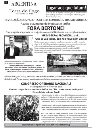 16
Terra do Fogo
7 de junho de 2016
Lugar aos que lutam!
ARGENTINA
Com 100 dias de piquetes e paralisações, os trabalhadores da
Terra do Fogo mostram o caminho para enfrentar o gorila
Macri em todo o páis...
Reincorporação de todos os despedidos! Basta de acordos salariais
de fome! 75% de aumento salarial de emergência para todos os tra-
balhadores! Salário mínimo vital e móvel de $25.000 pesos! Estatiza-
ção de toda fábrica ou empresa que feche, suspenda ou demita!
Trabalho digno e sob convênio para todos!Absolvição dos petroleiros
de Las Heras, dos docentes e caminhoneiros condenados em Terra do
Fogo! Desprocessamento dos mais de 7.000 lutadores processados!
Fora a Pan American Energy, a Chevron, a Total e todas as petrolei-
ras que saqueiam o país! Incautação de todos os fundos do Banco
Santander e Vizcaya, pois ali estão os US$ 6,5 bilhões que Cristina
indenizou os ladrões da Repsol! Nem um só peso ao FMI e a banca
imperialista! Fora as transnacionais e os piratas de Wall Street!
REVOGAÇÃO DOS PACOTES DE LEIS CONTRA OS TRABALHADORES!
Abaixo o aumento de impostos e tarifas!
FORA BERTONE!
Fora a legislatura provincial e a justiça corrupta! Nenhuma intervenção macrista!
GREVE GERAL PROVINCIAL, até...
Que se vão todos, que não fique nem um só!
Dinheiro para salário, educação, trabalho, aposentadoria, saúde e moradia
digna há de sobra! Expropriação, sem pagamento e sob controle operário de
todas as montadoras, bancos e petroleiras da Terra do Fogo!
Renacionalização, sem pagamento e sob controle operário da YPF!
Por um governo provisório da União de Grêmios e as organizações operárias
em luta na Terrado Fogo!
Para parar as demissões, o aumento das tarifas e a entre-
ga da nação ao imperialismo
É preciso generalizar por todo o país a luta da
PATAGÔNIA REBELDE e derrotar o ataque do governo de
Macri, sustentado pelo Partido Juscialista, Frente Para a
Vitória, União Cívica Radical e a Frente Renovadora
DaTerradoFogoaChubut,SantaCruz,aFederaçãodeAceiteros,OSindicatoÚnicodosTrabalhadores
daIndustriadoPneuetodasasorganizaçõescombativas,convoquemosagoramesmoum...
CONGRESSO OPERÁRIO NACIONAL!
de delegados com mandato de base
Abaixo a trégua da burocracia das CGTs e das CTAs com os carrascos do povo!
Plano de luta e Greve Geral!
Veja matéria completa em: www.democraciaobrera.org
Macri e Bertone
Trabalhadores em luta de Terra do Fogo
 