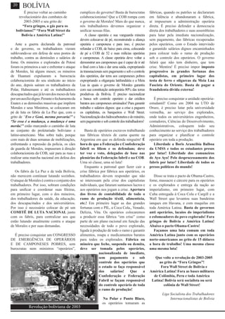 É preciso voltar ao caminho
revolucionário dos combates de
2003-2005 e seu grito de:
“Fora gringos, o gás para os
bolivianos!” “Fora Wall Street da
Bolívia e América Latina!”
Ante a guerra declarada da patronal
e do governo, os trabalhadores vieram
sublevando-se em defesa de seus postos de
trabalho, contra as demissões e salários de
fome. Os mineiros e explorados de Potosí
foram os primeiros a sair e enfrentar o ataque
de Morales, há alguns meses; os mineiros
de Huanuni expulsaram a burocracia
colaboracionista do seu sindicato ao início
do ano, depois saíram os trabalhadores da
Polar, Hahnemann e até os trabalhadores
descapacitadosquejálevamdosmesesdeluta
porumauxíliodigno.Peranteofechamentoda
Enatex e as demissões massivas que impõem
Morales e seus Ministros, se colocaram em
pé de luta os fabris de La Paz que, com o
grito de “Evo e Goni, mesma porcaria!” e
“Se essa é a mudança, a mudança é uma
merda!” estão marcando o caminho de luta
ao conjunto do proletariado boliviano e
latino-americano. Mas sobre tudo, porque
com mais de duas semanas de mobilizações,
enfrentando a repressão da polícia, os cães
de guarda de Morales, impuseram à direção
colaboracionista da COB, sair para as ruas e
realizar uma marcha nacional em defesa dos
trabalhadores.
Os fabris de La Paz e de toda Bolívia,
não merecem continuar lutando sozinhos.
O ataque de Morales é contra o conjunto dos
trabalhadores. Por isso, sobram condições
para unificar e coordenar suas fileiras,
em primeiro lugar, com o dos mineiros,
dos trabalhadores da saúde, da educação,
dos descapacitados e dos universitários.
Por isso é necessário colocar de pé um
COMITÊ DE LUTA NACIONAL junto
com os fabris, para centralizar aos que
estão lutando atualmente contra o ataque
de Morales e por suas demandas.
É preciso conquistar um CONGRESSO
DE EMERGÊNCIA DE OPERÁRIOS
E DE CAMPONESES POBRES, sem
burocratas nem ministros “operários”,
cumplices do governo! Basta de burocratas
colaboracionistas! Que a COB rompa com
o governo de Morales! Mais do que nunca,
nós trabalhadores devemos organizar e
unificar nossas filas.
A classe operária e sua vanguarda mineira
devem colocar-se de pé, reconstruindo a aliança
operária e camponesa e para isso, é preciso
refundar a COB, de baixo para cima, colocando
de pé a COB de 52 e suas milícias operárias
e camponesas. A classe operária deve voltar a
demonstrar aos camponeses que é capaz de ir até
o final com a luta e dar uma saída, expropriando
àstransnacionaissempagamentoesobocontrole
dos operários, dar terra aos camponeses pobres
expropriando a oligarquia latifundiária e a Meia
Lua às quais o governo de Morales garantiu
com sua constituição antioperária 80% das terras
produtivas da Bolívia. É preciso nacionalizar
a banca sob controle operário e dar créditos
baratos aos camponeses arruinados! Para garantir
trabalho e salários dignos: que a crise a paguem
os capitalistas, os banqueiros e Wall Street.
Nacionalizaçãodoshidrocarbonetosedominério,
sempagamentoesobcontroledostrabalhadores!
Basta de operários escravos trabalhando
nas fábricas têxteis de cama quente na
Argentina em que os defenda ninguém! É
hora de que a Federação e Confederação
fabril os filiem e os defendam; deve
ter voz e voto, delegados de base nas
plenárias da Federação fabril e na COB.
Uma só classe, uma só luta!
Enquanto a patronal quer fazer cair a
crise fábrica por fábrica aos operários, os
trabalhadores devem responder que não
se interessam pela crise dos capitalistas
individuais, que faturam suntuosos lucros e
aos operários nos jogam a crise. Apertura
dos livros de contabilidade de todo o
ramo de produção têxtil, alimentícia,
etc.! Em primeiro lugar as das grandes
fortunas com o PIL, a Coca Cola,, Venado,
Delizia, Vita. Os operários colocaremos
a produzir essa fábrica “em crise” como
parte de um plano racional em função das
necessidades de todo o povo explorado,
ligada à produção de todo o ramo e garantir
alimentos, roupa e medicamentos baratos
para todos os explorados. Fábrica ou
mineira que feche, suspenda ou demita,
deve ser tomada pelos operários,
nacionalizada de imediato,
sem pagamento e sob
controle dos operários que
o estado se faça responsável
dos salários! Que a
Confederação e Federação
Fabril se façam responsável
do controle operário de toda
o ramo de produção!
Na Polar e Punto Blaco,
os operários tomaram as
fábricas, quando os patrões se declararam
em falência e abandonaram a fábrica,
aí impuseram a administração operária
direta. É preciso defender a democracia
direta dos trabalhadores e suas assembleias
para lutar pela imediata nacionalização,
sem pagamento, das fábricas recuperadas
pelos operários, com o Estado intervindo
e garantido salários dignos encaminhados
para colocar todo o ramo de produção
sob o controle dos operários. O governo
falará que não tem dinheiro, que tem
crise. Mentira! É preciso impor imposto
progressivo às grandes fortunas dos
capitalistas, em primeiro lugar dos
testa de ferro e oligarcas da Meia Lua
Fascista do Oriente. Basta de pagar a
fraudulenta dívida externa!
É preciso conquistar a unidade operária-
estudantil! Como em 2004 na UTO de
Oruro, é preciso lutar pela universidade
vermelha, ao serviço dos explorados,
onde todos os universitários engenheiros,
contadores, Ciências do Desenvolvimento,
Administrativos, coloquem todo seu
conhecimento ao serviço dos trabalhadores
para organizar e planificar o controle
operário em toda a produção.
Liberdade a Boris Arancibia Balboa
da UMSS e todos os estudantes presos
por lutar! Liberdade dos comuneiros
de Ayo Ayo! Pelo desprocessamento dos
fabris por lutar! Liberdade de todos os
presos políticos do mundo!
Disso se trata o pacto de Obama-Castro,
fome, massacre e cárcere para os operários
e os explorados e entrega da nação ao
imperialismo, em primeiro lugar, com
Cuba entregada à Coca Cola e Cargill e a
Wall Street que levantou suas bandeiras
ianques em Havana, e com maquilas em
toda América Latina. Basta de governos
anti operários, lacaios do imperialismo
e esfomeadores do povo explorado! Fora
gringos de Bolívia e América Latina!
Abaixo o pacto Obama-Castro!
Façamos uma luta comum em toda
América Latina junto com os operários
norte-americanos ao grito de 15 dólares
a hora de trabalho! Uma mesma classe
uma mesma luta!
Que volte a revolução de 2003-2005
ao grito de “Fora Gringos”!
Fora Wall Street de Bolívia e
América Latina! Fora as bases militares
de Colômbia, Peru e toda América
Latina! Bolívia será socialista ou será
colônia de Wall Street!
Liga Socialista dos Trabalhadores
Internacionalistas de Bolívia
20
Revolução boliviana de 2003
BOLÍVIA
 