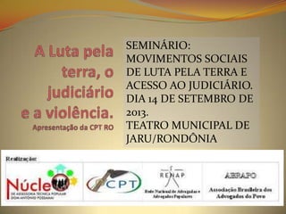 SEMINÁRIO:
MOVIMENTOS SOCIAIS
DE LUTA PELA TERRA E
ACESSO AO JUDICIÁRIO.
DIA 14 DE SETEMBRO DE
2013.
TEATRO MUNICIPAL DE
JARU/RONDÔNIA
 