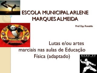 ESCOLA MUNICIPAL ARLENE
    MARQUES ALMEIDA
                          Prof. Esp. Ronaldo




               Lutas e/ou artes
marciais nas aulas de Educação
       Física (adaptado)
 