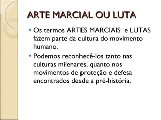ARTE MARCIAL OU LUTA Os termos ARTES MARCIAIS  e LUTAS fazem parte da cultura do movimento humano. Podemos reconhecê-los tanto nas culturas milenares, quanto nos movimentos de proteção e defesa encontrados desde a pré-história.  