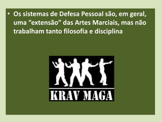 • Os sistemas de Defesa Pessoal são, em geral, 
uma “extensão” das Artes Marciais, mas não 
trabalham tanto filosofia e disciplina 
 