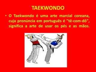 TAEKWONDO 
• O Taekwondo é uma arte marcial coreana, 
cuja pronúncia em português é "tê-com-dô", 
significa a arte de usar os pés e as mãos. 
 