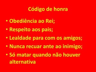 Código de honra 
• Obediência ao Rei; 
• Respeito aos pais; 
• Lealdade para com os amigos; 
• Nunca recuar ante ao inimigo; 
• Só matar quando não houver 
alternativa 
 