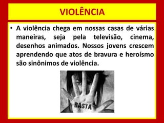 VIOLÊNCIA 
• A violência chega em nossas casas de várias 
maneiras, seja pela televisão, cinema, 
desenhos animados. Nossos jovens crescem 
aprendendo que atos de bravura e heroísmo 
são sinônimos de violência. 
 