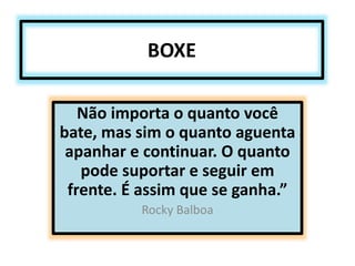 BOXE 
Não importa o quanto você 
bate, mas sim o quanto aguenta 
apanhar e continuar. O quanto 
pode suportar e seguir em 
frente. É assim que se ganha.” 
Rocky Balboa 
 