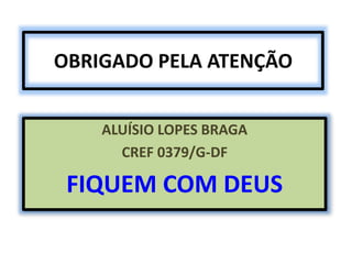 OBRIGADO PELA ATENÇÃO 
ALUÍSIO LOPES BRAGA 
CREF 0379/G-DF 
FIQUEM COM DEUS 
 