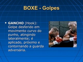 BOXE - GolpesBOXE - Golpes
 GANCHOGANCHO (Hook):(Hook):
Golpe desferido emGolpe desferido em
movimento curvo domovimento curvo do
punho, atingindopunho, atingindo
lateralmente; élateralmente; é
aplicado, próximo eaplicado, próximo e
contornando a guardacontornando a guarda
adversária.adversária.
 