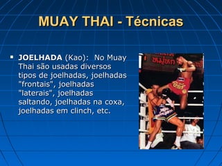 MUAY THAI - TécnicasMUAY THAI - Técnicas
 JOELHADAJOELHADA (Kao): No Muay(Kao): No Muay
Thai são usadas diversosThai são usadas diversos
tipos de joelhadas, joelhadastipos de joelhadas, joelhadas
"frontais", joelhadas"frontais", joelhadas
"laterais", joelhadas"laterais", joelhadas
saltando, joelhadas na coxa,saltando, joelhadas na coxa,
joelhadas em clinch, etc.joelhadas em clinch, etc.
 