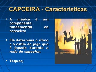 CAPOEIRA - CaracterísticasCAPOEIRA - Características
 A música é umA música é um
componentecomponente
fundamental dafundamental da
capoeira;capoeira;
 Ela determina o ritmoEla determina o ritmo
e o estilo do jogo quee o estilo do jogo que
é jogado durante aé jogado durante a
roda de capoeiraroda de capoeira;;
 Toques;Toques;
 
