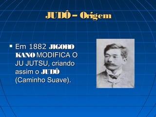 JUDÔ – OrigemJUDÔ – Origem
 Em 1882Em 1882 JIGOROJIGORO
KANOKANO MODIFICA OMODIFICA O
JU JUTSU, criandoJU JUTSU, criando
assim oassim o JUDÔJUDÔ
(Caminho Suave).(Caminho Suave).
 