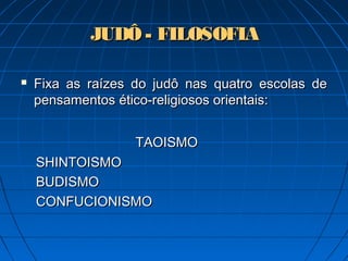 JUDÔ - FILOSOFIAJUDÔ - FILOSOFIA
 Fixa as raízes do judô nasFixa as raízes do judô nas quatro escolas dequatro escolas de
pensamentos ético-religiosos orientais:pensamentos ético-religiosos orientais:
TAOISMOTAOISMO
SHINTOISMOSHINTOISMO
BUDISMOBUDISMO
CONFUCIONISMOCONFUCIONISMO
 
