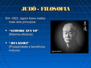 JUDÔ - FILOSOFIAJUDÔ - FILOSOFIA
EmEm 1922, Jigoro Kano institui1922, Jigoro Kano institui
mais dois princípios:mais dois princípios:
 ““SERYOKU ZEN YO”SERYOKU ZEN YO”
(Máxima eficácia);(Máxima eficácia);
 ““JITA KYOEI”JITA KYOEI”
(Prosperidade e benefícios(Prosperidade e benefícios
mútuos).mútuos).
 